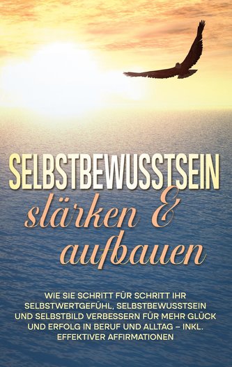 Selbstbewusstsein stärken & aufbauen: Wie Sie Schritt für Schritt Ihr Selbstwertgefühl, Selbstbewusstsein und Selbstbild verbess