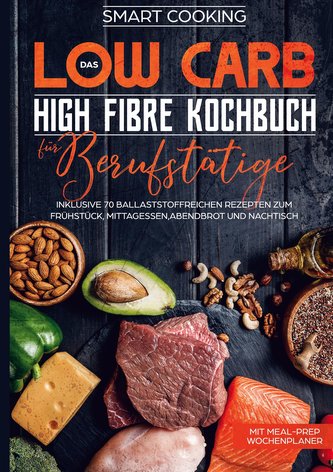 Das Low Carb High Fibre Kochbuch für Berufstätige - inklusive 70 ballaststoffreichen Rezepten zum Frühstück, Mittagessen,Abendbr