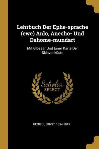 Lehrbuch Der Ephe-Sprache (Ewe) Anlo, Anecho- Und Dahome-Mundart: Mit Glossar Und Einer Karte Der Sklavenküste