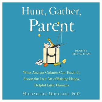 Hunt, Gather, Parent: What Ancient Cultures Can Teach Us about the Lost Art of Raising Happy, Helpful Little Humans