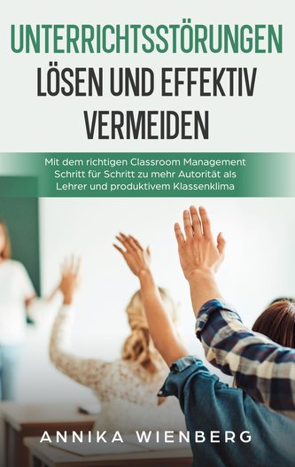 Unterrichtsstörungen lösen und effektiv vermeiden: Mit dem richtigen Classroom Management Schritt für Schritt zu mehr Autorität