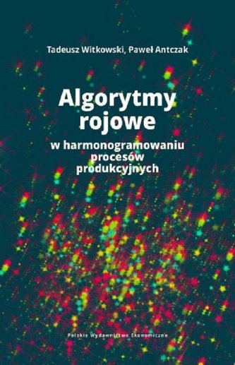 Algorytmy rojowe w harmonogramowaniu procesów produkcyjnych Algorytmy rojowe w harmonogramowaniu procesów produkcyjnych