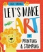 Let's Make Art: By Printing and Stamping