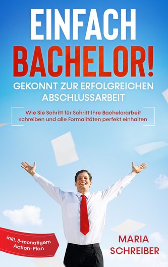 Einfach Bachelor! - Gekonnt zur erfolgreichen Abschlussarbeit: Wie Sie Schritt für Schritt Ihre Bachelorarbeit schreiben und all