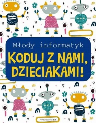 Młody informatyk. Koduj z nami, Dzieciakami! Młody informatyk. Koduj z nami, Dzieciakami!