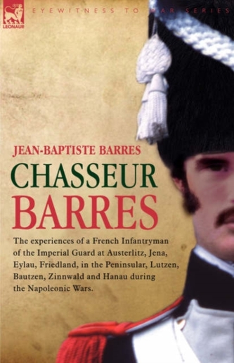 Chasseur Barres - The experiences of a French Infantryman of the Imperial Guard at Austerlitz, Jena, Eylau, Friedland, i