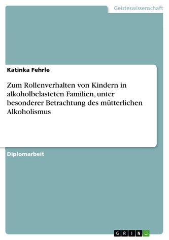 Zum Rollenverhalten von Kindern in alkoholbelasteten Familien, unter besonderer Betrachtung des mütterlichen Alkoholismus