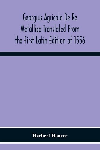 Georgius Agricola De Re Metallica Translated From The First Latin Edition Of 1556 With Biographical Introduction, Annotations An