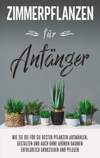 Zimmerpflanzen für Anfänger: Wie Sie die für Sie besten Pflanzen auswählen, gestalten und auch ohne grünen Daumen erfolgreich gr