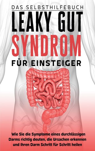 Leaky Gut Syndrom für Einsteiger - Das Selbsthilfebuch: Wie Sie die Symptome eines durchlässigen Darms richtig deuten, die Ursac