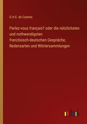 Parlez-vous français? oder die nützlichsten und nothwendigsten französisch-deutschen Gespräche, Redensarten und Wörtersammlungen