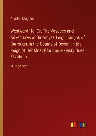 Westward Ho! Or, The Voyages and Adventures of Sir Amyas Leigh, Knight, of Burrough, in the County of Devon, in the Reign of Her