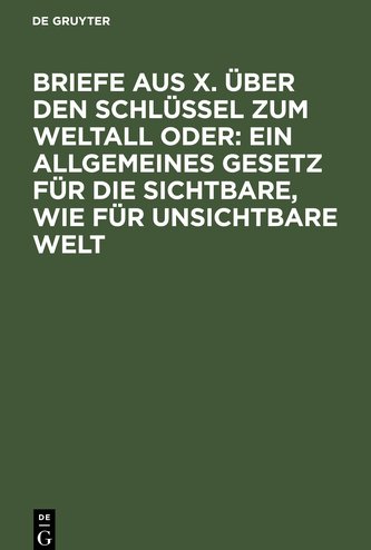 Briefe aus X. über den Schlüssel zum Weltall oder: Ein allgemeines Gesetz für die sichtbare, wie für unsichtbare Welt