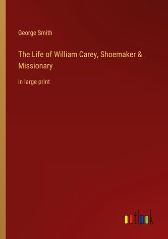 The Life of William Carey, Shoemaker & Missionary