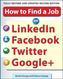 How to Find a Job on LinkedIn, Facebook, Twitter and Google+ 2/E