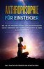 Anthroposophie für Einsteiger: Wie Sie die Weltanschauung der Anthroposophie leicht verstehen und Schritt für Schritt in Ihren A