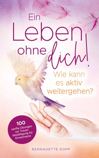 Ein Leben ohne dich! Wie kann es aktiv weitergehen? 100 sanfte Übungen zur Trauerbewältigung für Erwachsene