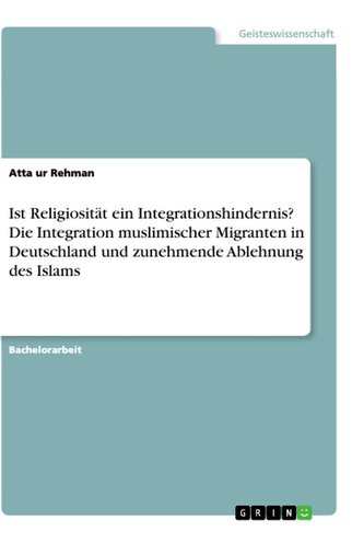 Ist Religiosität ein Integrationshindernis? Die Integration muslimischer Migranten in Deutschland und zunehmende Ablehnung des I