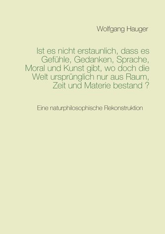 Ist es nicht erstaunlich, dass es Gefühle, Gedanken, Sprache, Moral und Kunst gibt, wo doch die Welt ursprünglich nur aus Raum,