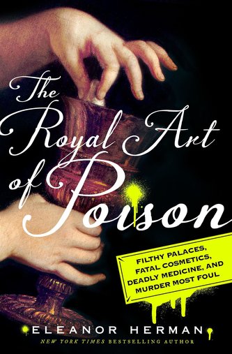 The Royal Art of Poison: Filthy Palaces, Fatal Cosmetics, Deadly Medicine, and Murder Most Foul