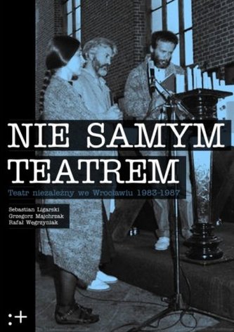 Nie samym teatrem. Teatr niezależny we Wrocławiu 1983-1987 Nie samym teatrem. Teatr niezależny we Wrocławiu 1983-1987