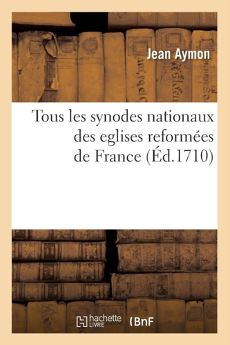 Tous Les Synodes Nationaux Des Eglises Reform es de France ( d.1710)