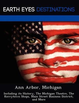 Ann Arbor, Michigan: Including Its History, the Michigan Theatre, the Kerrytown Shops, Main Street Business District, and More