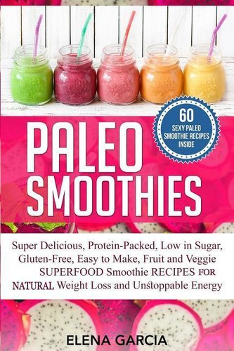 Paleo Smoothies: Super Delicious & Filling, Protein-Packed, Low in Sugar, Gluten-Free, Easy to Make, Fruit and Veggie Superfood