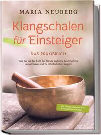 Klangschalen für Einsteiger - Das Praxisbuch: Wie Sie mit der Kraft der Klänge seelische & körperliche Leiden heilen und Ihr Woh