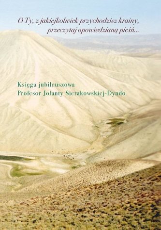 O Ty, z jakiejkolwiek przychodzisz krainy, przeczytaj opowiedzianą pieśń Księga jubileuszowa profesor Jolanty Sierakowskiej-Dynd