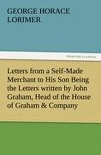 Letters from a Self-Made Merchant to His Son Being the Letters written by John Graham, Head of the House of Graham & Company, Po