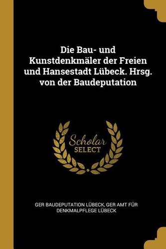 Die Bau- Und Kunstdenkmäler Der Freien Und Hansestadt Lübeck. Hrsg. Von Der Baudeputation