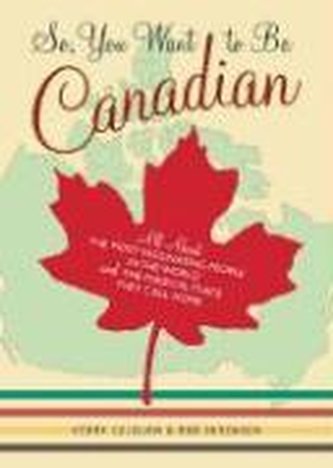 So, You Want to Be Canadian: All about the Most Fascinating People in the World and the Magical Place They Call Home