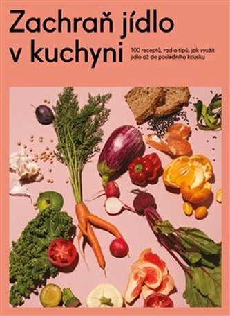 Zachraň jídlo v kuchyni - Kuchařka se 100 recepty, jak neplýtvat a ušetřit peníze a přírodu