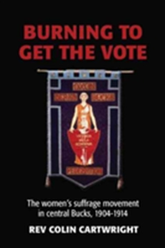 Burning to Get the Vote: The Women's Suffrage Movement in Central Buckinghamshire, 1904-1914