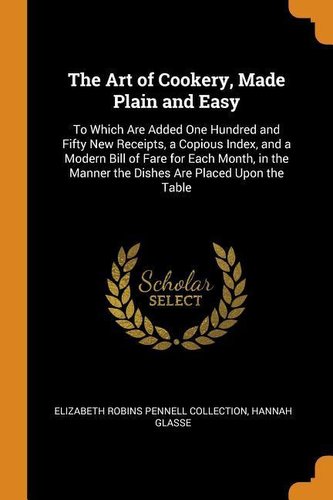 The Art of Cookery, Made Plain and Easy: To Which Are Added One Hundred and Fifty New Receipts, a Copious Index, and a Modern Bi