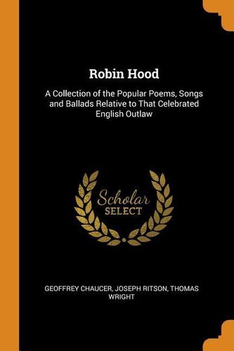 Robin Hood: A Collection of the Popular Poems, Songs and Ballads Relative to That Celebrated English Outlaw