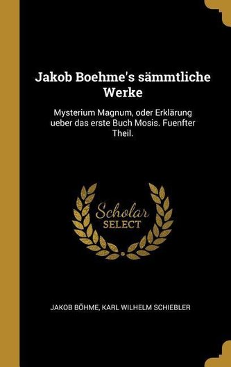 Jakob Boehme's Sämmtliche Werke: Mysterium Magnum, Oder Erklärung Ueber Das Erste Buch Mosis. Fuenfter Theil.