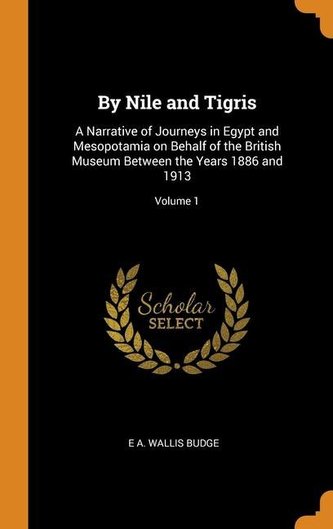 By Nile and Tigris: A Narrative of Journeys in Egypt and Mesopotamia on Behalf of the British Museum Between the Years 1886 and