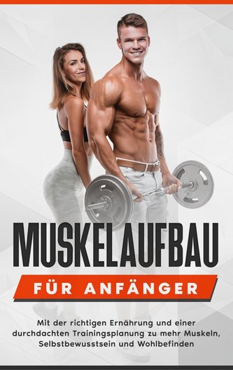 Muskelaufbau für Anfänger: Mit der richtigen Ernährung und einer durchdachten Trainingsplanung zu mehr Muskeln, Selbstbewusstsei