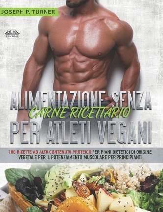 Alimentazione Senza Carne Ricettario Per Atleti Vegani: 100 Ricette per Principianti al Alto Contenuto Proteico per Piani Dietet