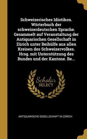 Schweizerisches Idiotikon. Wörterbuch Der Schweizerdeutschen Sprache. Gesammelt Auf Veranstaltung Der Antiquarischen Gesellschaf