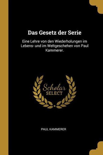 Das Gesetz Der Serie: Eine Lehre Von Den Wiederholungen Im Lebens- Und Im Weltgeschehen Von Paul Kammerer.