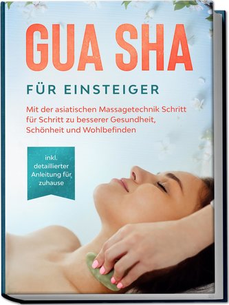 Gua Sha für Einsteiger: Mit der asiatischen Massagetechnik Schritt für Schritt zu besserer Gesundheit, Schönheit und Wohlbefinde