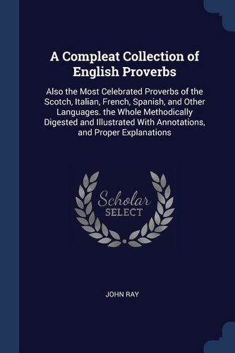 A Compleat Collection of English Proverbs: Also the Most Celebrated Proverbs of the Scotch, Italian, French, Spanish, and Other