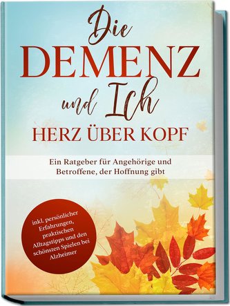 Die Demenz und Ich - Herz über Kopf: Ein Ratgeber für Angehörige und Betroffene, der Hoffnung gibt | inkl. persönlicher Erfahrun