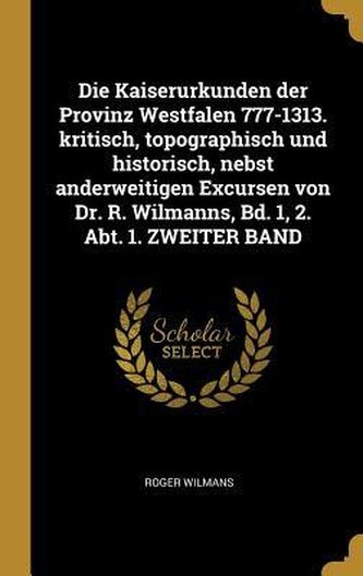 Die Kaiserurkunden Der Provinz Westfalen 777-1313. Kritisch, Topographisch Und Historisch, Nebst Anderweitigen Excursen Von Dr.