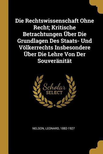 Die Rechtswissenschaft Ohne Recht; Kritische Betrachtungen Über Die Grundlagen Des Staats- Und Völkerrechts Insbesondere Über Di