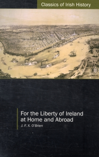 For the Liberty of Ireland, at Home and Abroad the Autobiography of J. F. X. O'Brien