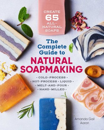 The Complete Guide to Natural Soap Making: Create 65 All-Natural Cold-Process, Hot-Process, Liquid, Melt-And-Pour, and Hand-Mill